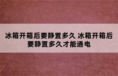 冰箱开箱后要静置多久 冰箱开箱后要静置多久才能通电